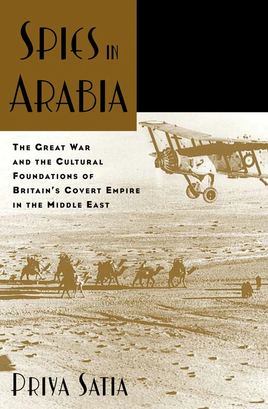 SPIES IN ARABIA THE GREAT WAR AND THE CULTURAL FOUNDATIONS OF BRITAIN'S COVERT: The Great War and the Cultural Foundations of Britain's Covert Empire in the Middle East