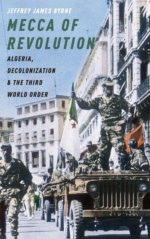 Mecca of Revolution: Algeria, Decolonization, and the Third World Order (Oxford Studies in International History)