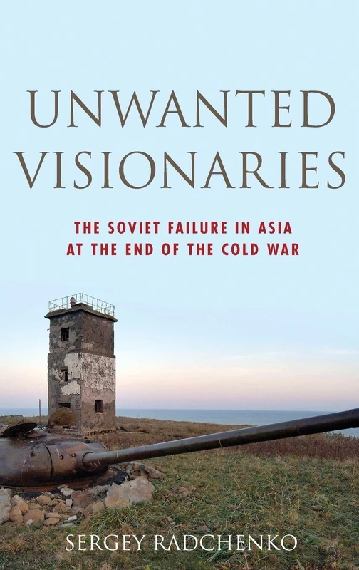 Unwanted Visionaries: The Soviet Failure in Asia at the End of the Cold War (Oxford Studies in International History)