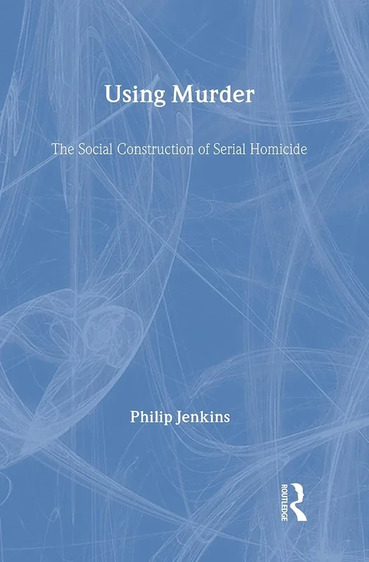 Using Murder: The Social Construction of Serial Homicide (Social Institutions and Social Change)