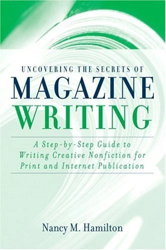 Uncovering the Secrets of Magazine Writing: A Step-by-Step Guide to Writing Creative Nonfiction for Print and Internet Publication