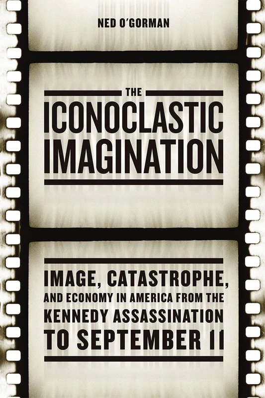 The Iconoclastic Imagination – Image, Catastrophe, and Economy in America from the Kennedy Assassination to September 11
