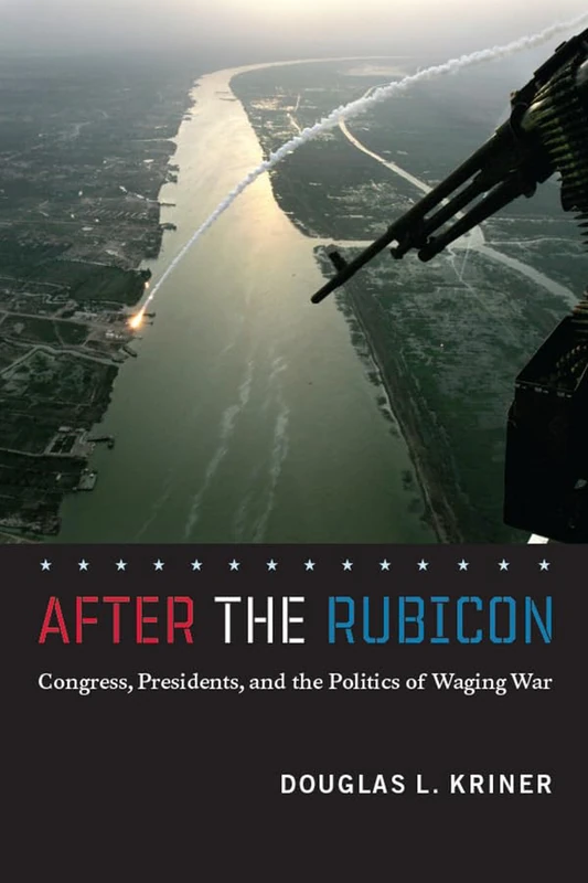 After the Rubicon – Congress, Presidents, and the Politics of Waging War (Chicago Series on International and Domestic Institutions)