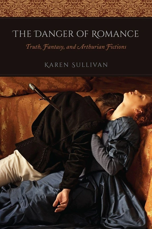 The Danger of Romance – Truth, Fantasy, and Arthurian Fictions