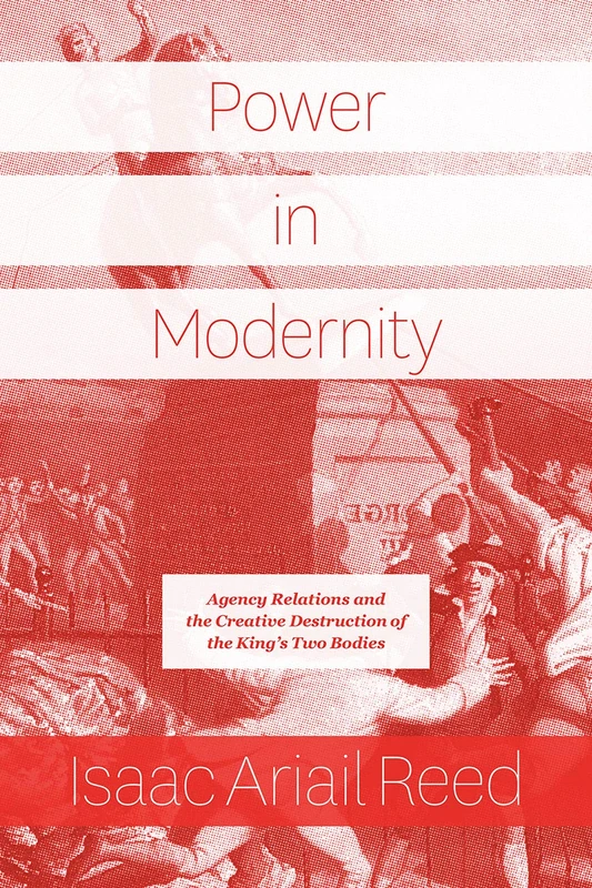 Power in Modernity – Agency Relations and the Creative Destruction of the King′s Two Bodies