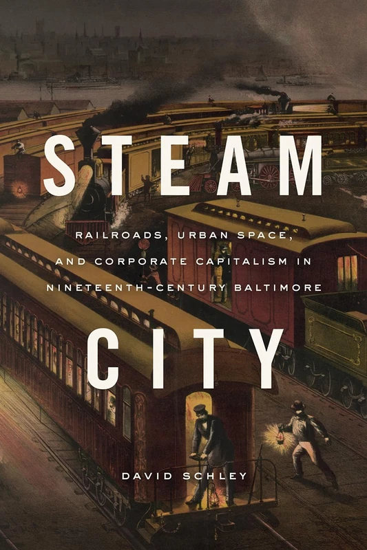Steam City: Railroads, Urban Space, and Corporate Capitalism in Nineteenth-Century Baltimore (Historical Studies of Urban America)
