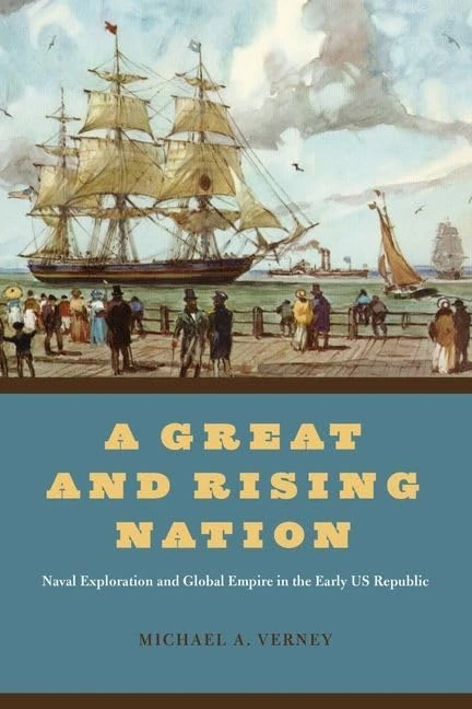 A Great and Rising Nation: Naval Exploration and Global Empire in the Early US Republic (American Beginnings, 1500-1900)