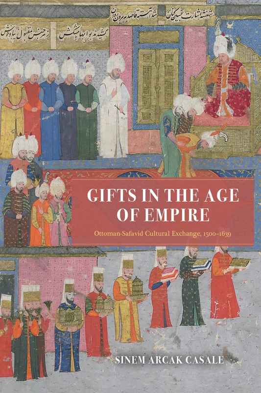 Gifts in the Age of Empire: Ottoman-Safavid Cultural Exchange, 1500–1639 (Silk Roads)