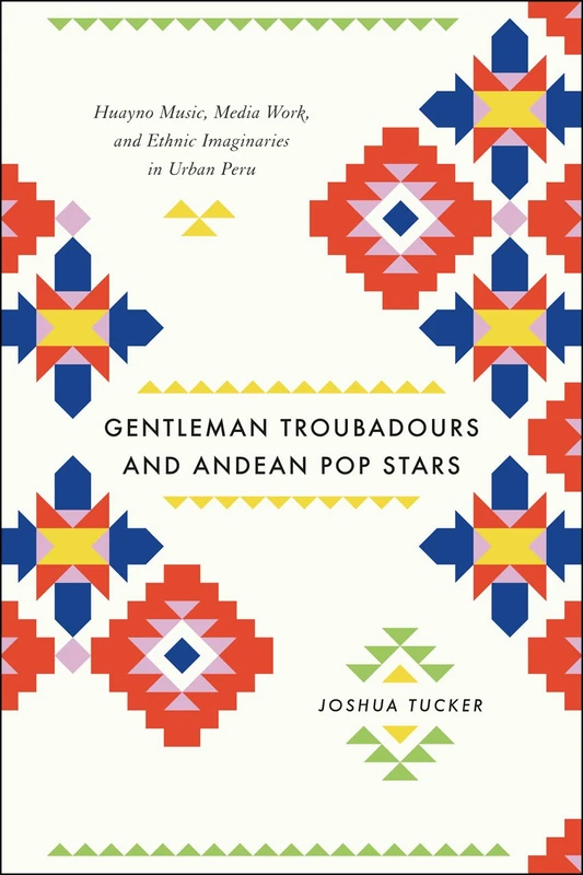 Gentleman Troubadours and Andean Pop Stars – Huayno Music, Media Work, and Ethnic Imaginaries in Urban Peru (Chicago Studies in Ethnomusicology CSE)