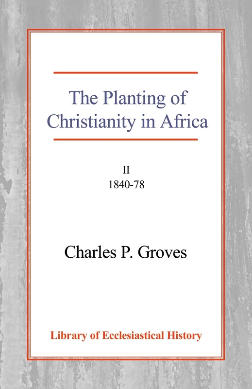 The Planting of Christianity in Africa, Vol 2: Volume II - 1840-1878 (Library of Ecclesiastical History)