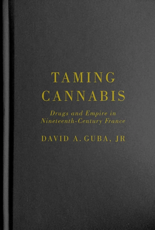 Taming Cannabis: Drugs and Empire in Nineteenth-Century France (Intoxicating Histories, 1)