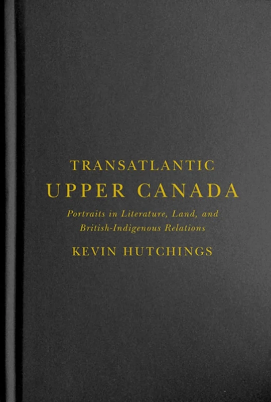 Transatlantic Upper Canada: Portraits in Literature, Land, and British-Indigenous Relations: 2 (McGill-Queen's Transatlantic Studies)