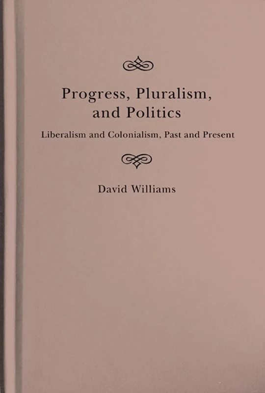 Progress, Pluralism, and Politics: Liberalism and Colonialism, Past and Present: 79 (McGill-Queen's Studies in the History of Ideas, 79)