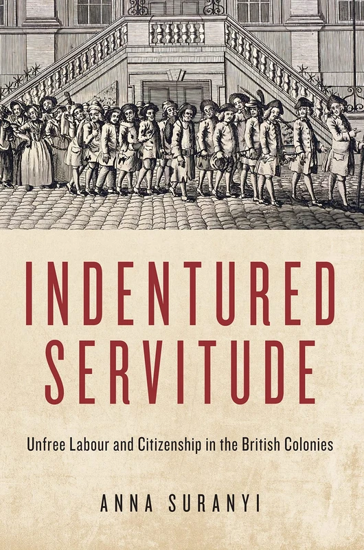 Indentured Servitude: Unfree Labour and Citizenship in the British Colonies (States, People, and the History of Social Change, 4)