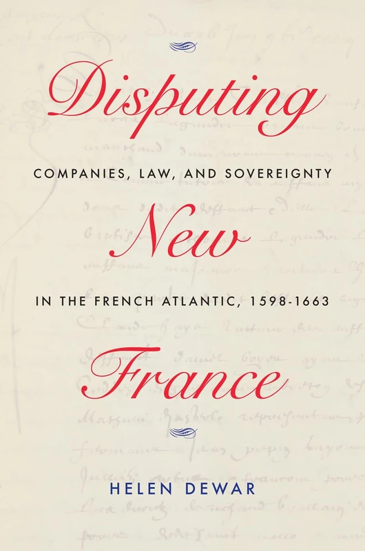 Disputing New France: Companies, Law, and Sovereignty in the French Atlantic, 1598-1663 (McGill-Queen's French Atlantic Worlds Series, 7)