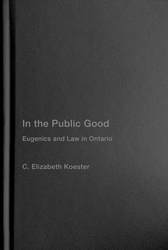 In the Public Good: Eugenics and Law in Ontario (McGill-Queen's/AMS Healthcare Studies in the History of Medicine, Health, and Society, 57)