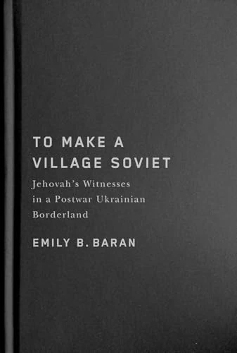To Make a Village Soviet: Jehovah's Witnesses and the Transformation of a Postwar Ukrainian Borderland (McGill-Queen's Studies in the History of Religion, 95)