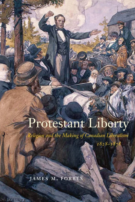 Protestant Liberty: Religion and the Making of Canadian Liberalism, 1828–1878 (McGill-Queen's Studies in the History of Religion, 94)