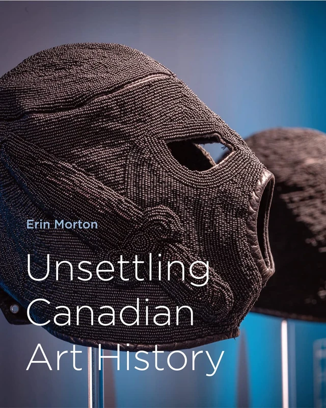 Unsettling Canadian Art History: Volume 38 (McGill-Queen's/Beaverbrook Canadian Foundation Studies in Art History, 38)