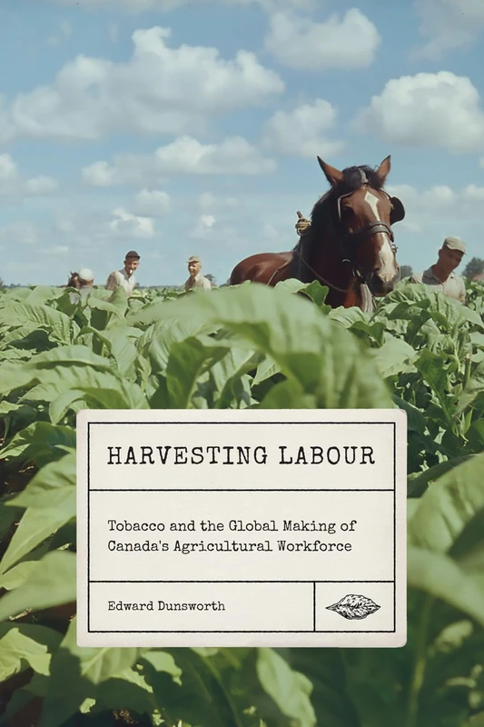Harvesting Labour: Tobacco and the Global Making of Canada's Agricultural Workforce (Rethinking Canada in the World, 12)