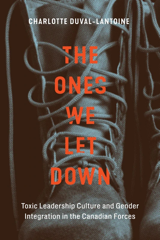 The Ones We Let Down: Toxic Leadership Culture and Gender Integration in the Canadian Forces (Human Dimensions in Foreign Policy, Military Studies, and Security Studies, 16)