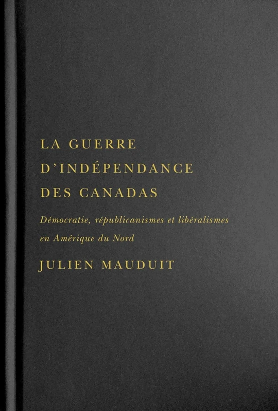 La guerre d'indépendance des Canadas: Démocratie, républicanismes et libéralismes en Amérique du Nord (Studies on the History of Quebec/Études d'histoire du Québec, 41)
