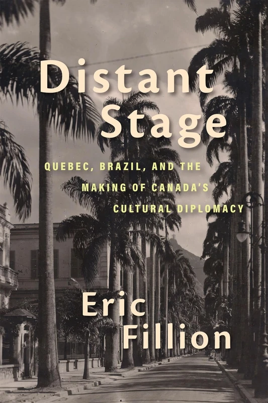 Distant Stage: Quebec, Brazil, and the Making of Canada’s Cultural Diplomacy (Rethinking Canada in the World, 13)