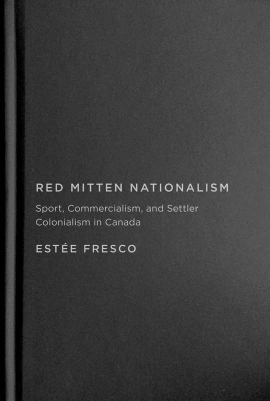 Red Mitten Nationalism: Sport, Commercialism, and Settler Colonialism in Canada