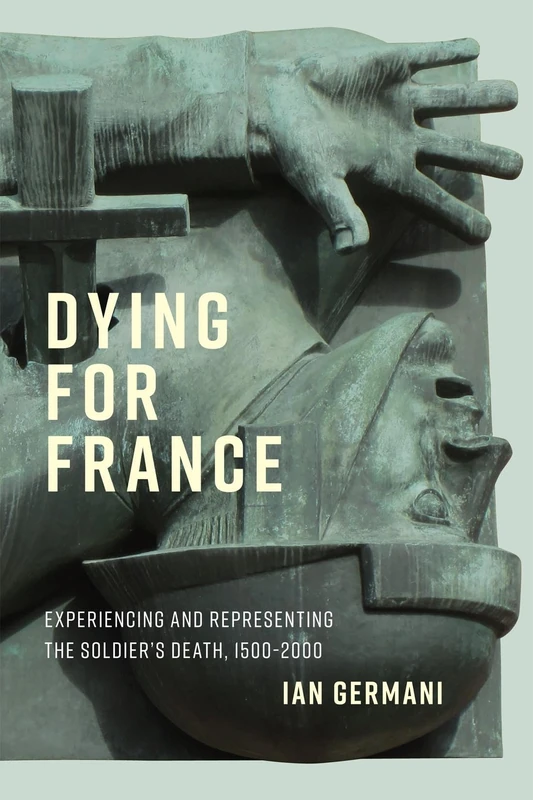 Dying for France: Experiencing and Representing the Soldier’s Death, 1500–2000 (McGill-Queen's Studies in the History of Ideas, 87)