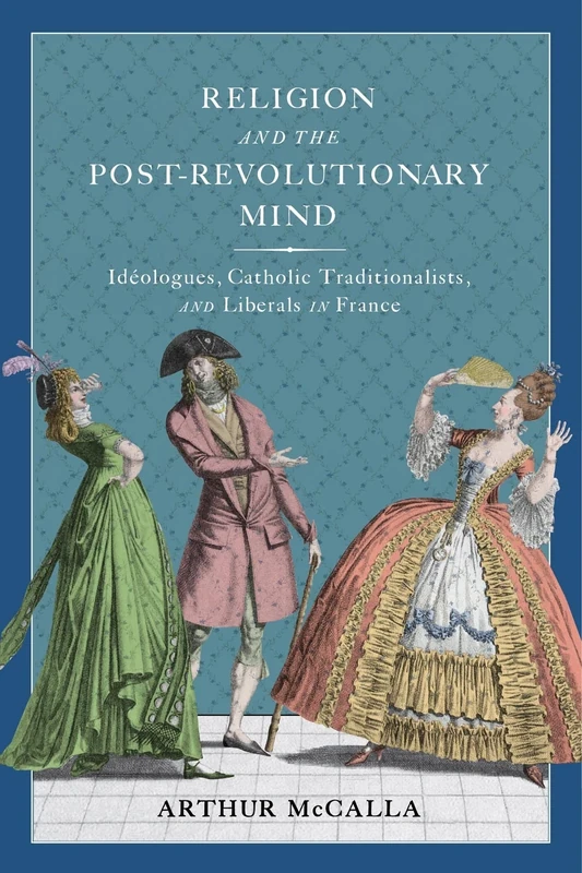Religion and the Post-revolutionary Mind: Idéologues, Catholic Traditionalists, and Liberals in France (McGill-Queen's Studies in the History of Ideas, 89)
