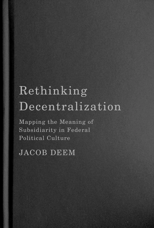 Rethinking Decentralization: Mapping the Meaning of Subsidiarity in Federal Political Culture (McGill-Queen's/Brian Mulroney Institute of Government ... in Leadership, Public Policy, and Governance)