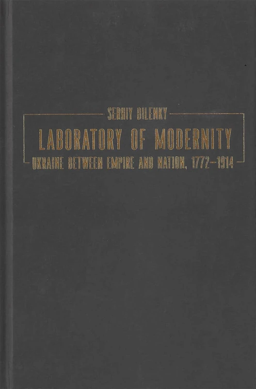 Laboratory of Modernity: Ukraine between Empire and Nation, 1772–1914 (Peter Jacyk Centre for Ukrainian Historical Research, 14)