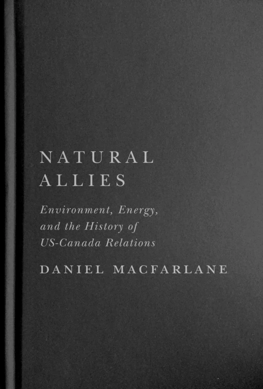 Natural Allies: Environment, Energy, and the History of US-Canada Relations (McGill-Queen's/Brian Mulroney Institute of Government Studies in Leadership, Public Policy, and Governance, 14)