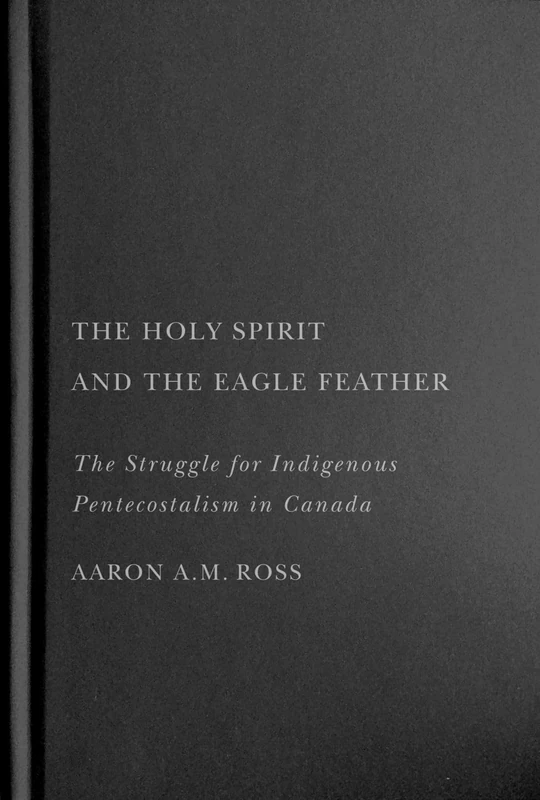 The Holy Spirit and the Eagle Feather: The Struggle for Indigenous Pentecostalism in Canada (Advancing Studies in Religion, 16)