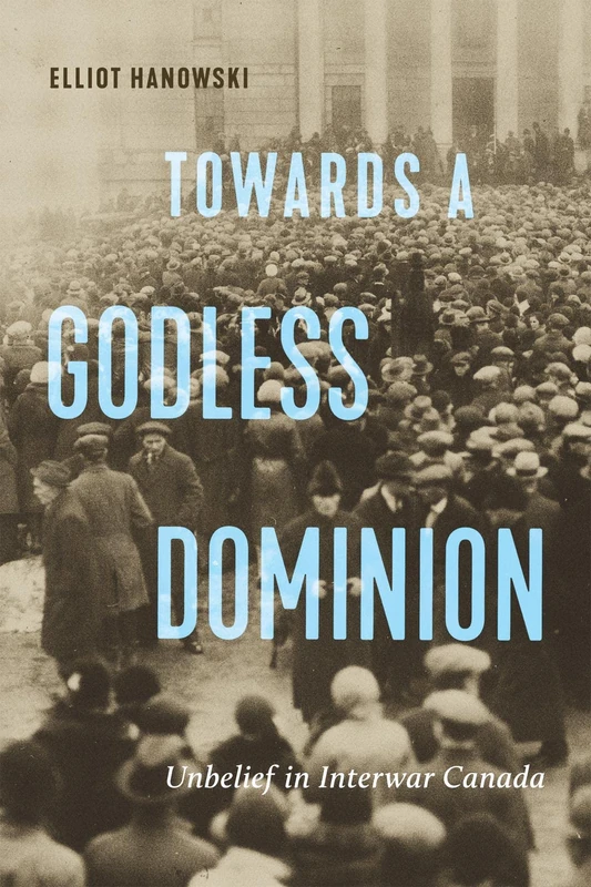Towards a Godless Dominion: Unbelief in Interwar Canada (McGill-Queen's Studies in the History of Religion, 99)