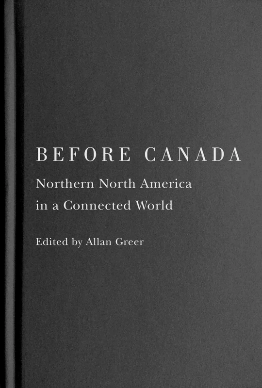 Before Canada: Northern North America in a Connected World (McGill-Queen's Studies in Early Canada / Avant le Canada, 8)