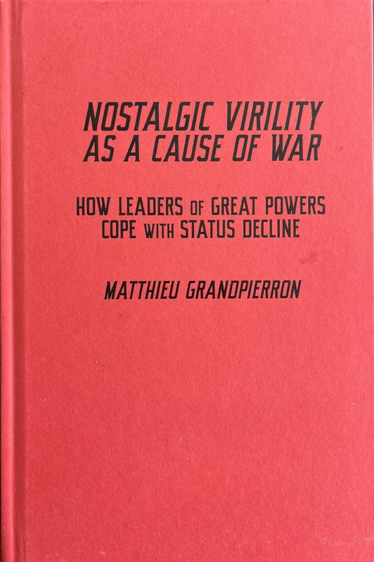 Nostalgic Virility as a Cause of War: How Leaders of Great Powers Cope with Status Decline (McGill-Queen's/Brian Mulroney Institute of Government Studies in Leadership, Public Policy, and Governance)