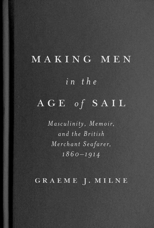 Making Men in the Age of Sail: Masculinity, Memoir, and the British Merchant Seafarer, 1860–1914