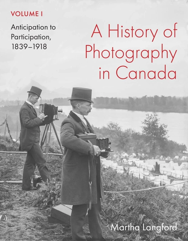 A History of Photography in Canada, Volume 1: Anticipation to Participation, 1839–1918 (McGill-Queen's/Beaverbrook Canadian Foundation Studies in Art History)