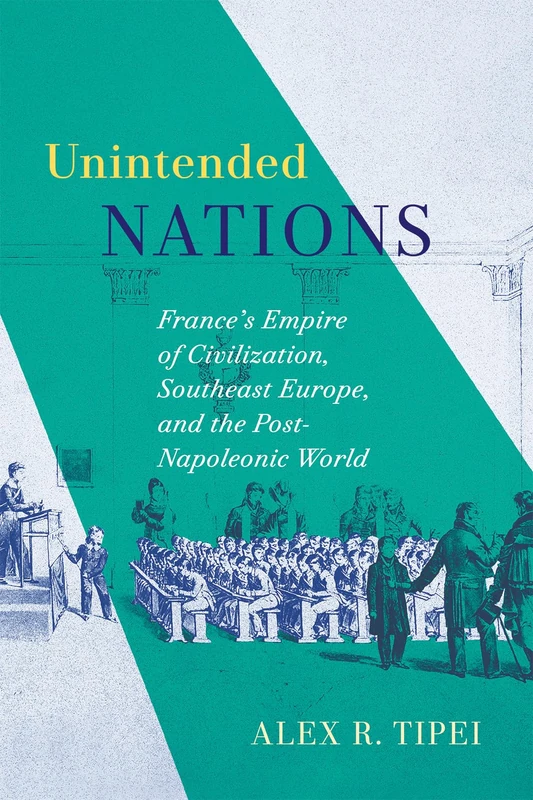 Unintended Nations: France’s Empire of Civilization, Southeast Europe, and the Post-Napoleonic World (McGill-Queen's Studies in the History of Ideas)