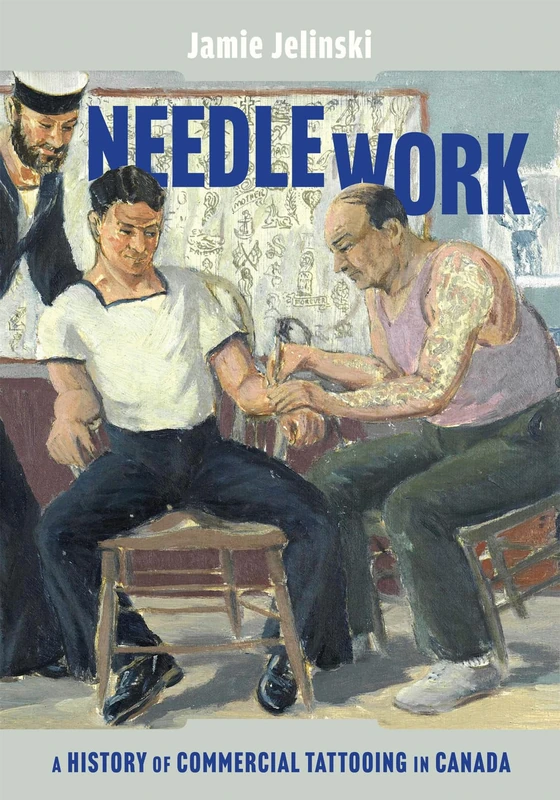 Needle Work: A History of Commercial Tattooing in Canada (McGill-Queen's/Beaverbrook Canadian Foundation Studies in Art History, 44)