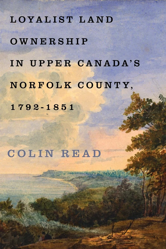 Loyalist Land Ownership in Upper Canada's Norfolk County, 1792–1851: Volume 20 (McGill-Queen's Rural, Wildland, and Resource Studies)
