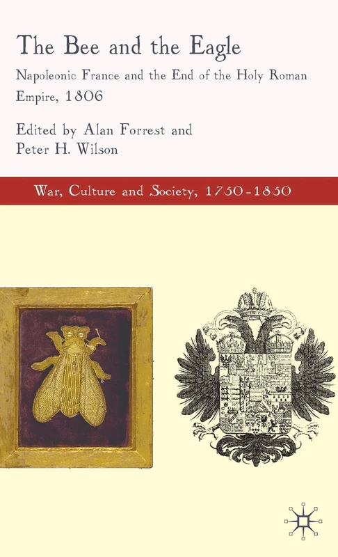 The Bee and the Eagle: Napoleonic France and the End of the Holy Roman Empire, 1806: 0 (War, Culture and Society, 1750–1850)