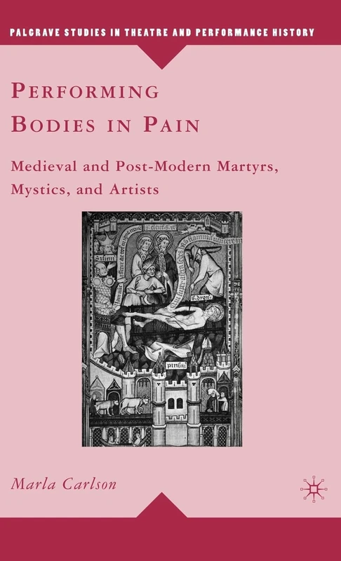 Performing Bodies in Pain: Medieval and Post-Modern Martyrs, Mystics, and Artists (Palgrave Studies in Theatre and Performance History)
