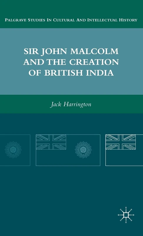 Sir John Malcolm and the Creation of British India (Palgrave Studies in Cultural and Intellectual History)