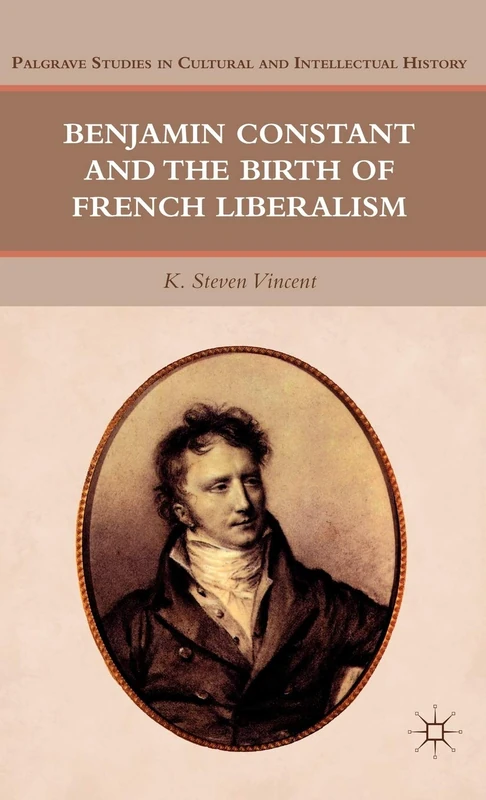 Benjamin Constant and the Birth of French Liberalism (Palgrave Studies in Cultural and Intellectual History)
