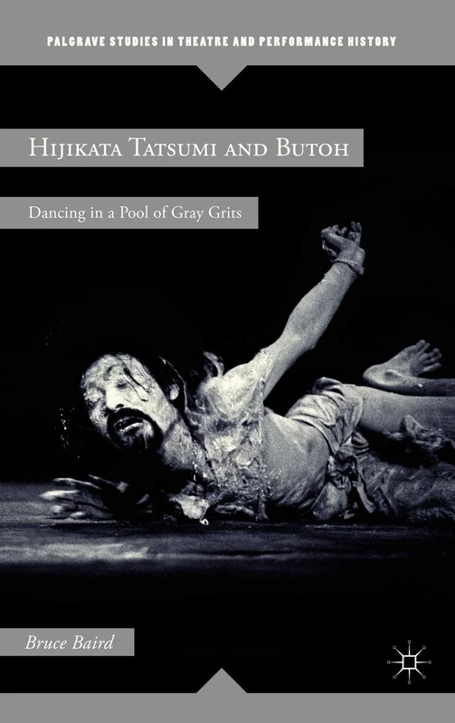Hijikata Tatsumi and Butoh: Dancing in a Pool of Gray Grits (Palgrave Studies in Theatre and Performance History)