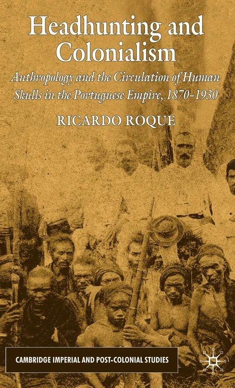 Headhunting and Colonialism: Anthropology and the Circulation of Human Skulls in the Portuguese Empire, 1870-1930 (Cambridge Imperial and Post-Colonial Studies)