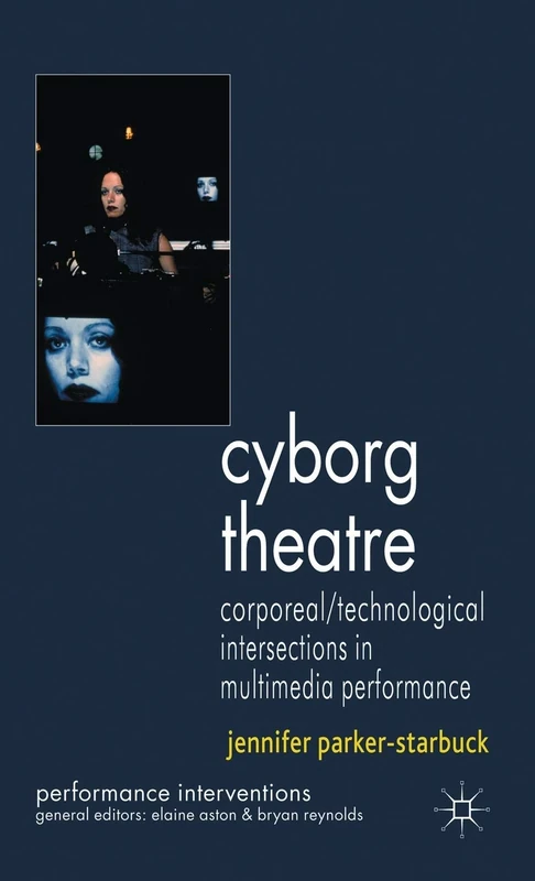 Cyborg Theatre: Corporeal/Technological Intersections in Multimedia Performance (Performance Interventions)