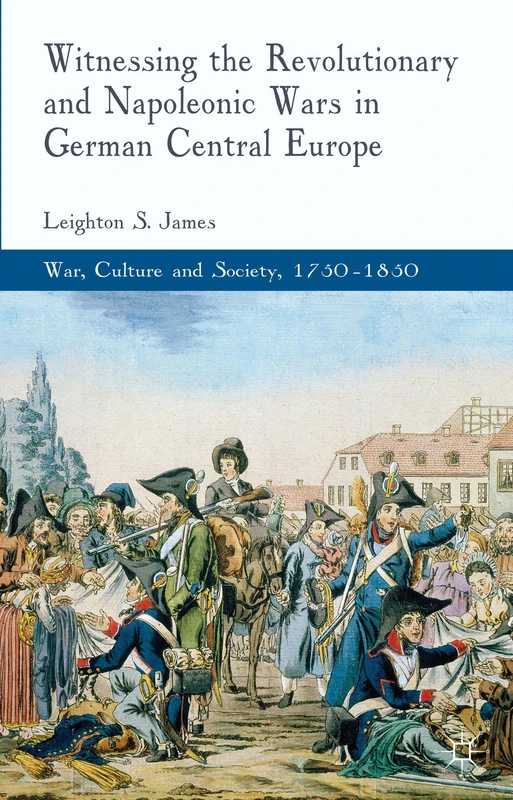Witnessing the Revolutionary and Napoleonic Wars in German Central Europe (War, Culture and Society, 1750–1850)